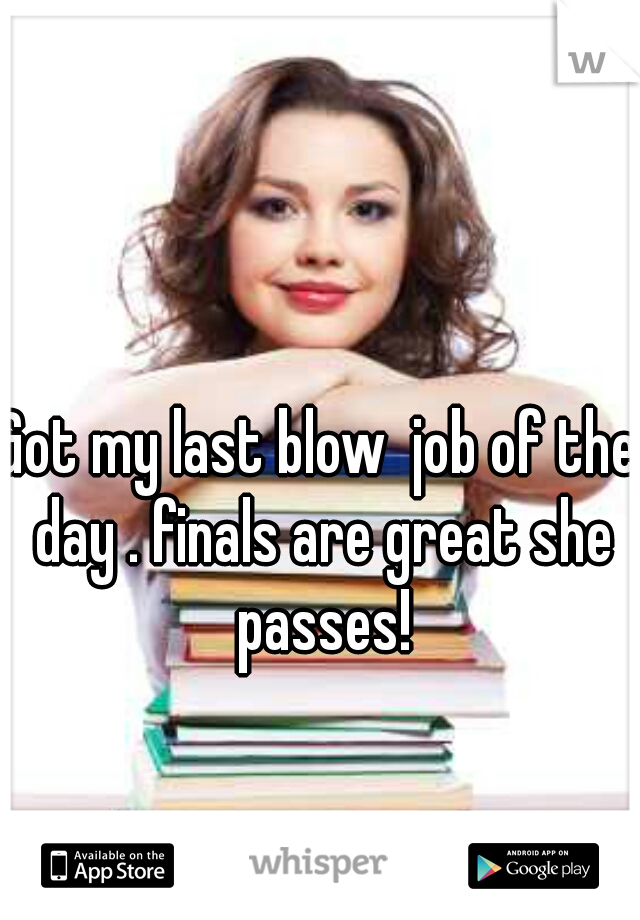 Got my last blow  job of the day . finals are great she passes!