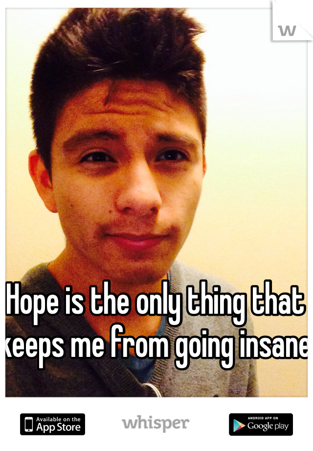 Hope is the only thing that keeps me from going insane