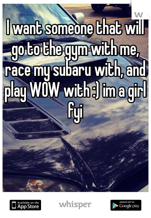 I want someone that will go to the gym with me, race my subaru with, and play WOW with :) im a girl fyi