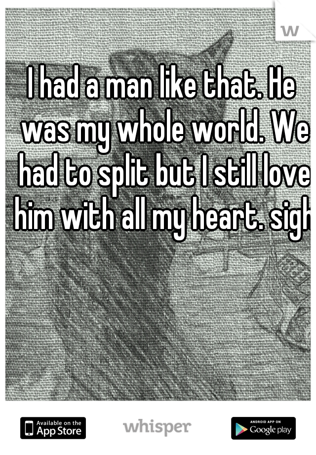 I had a man like that. He was my whole world. We had to split but I still love him with all my heart. sigh