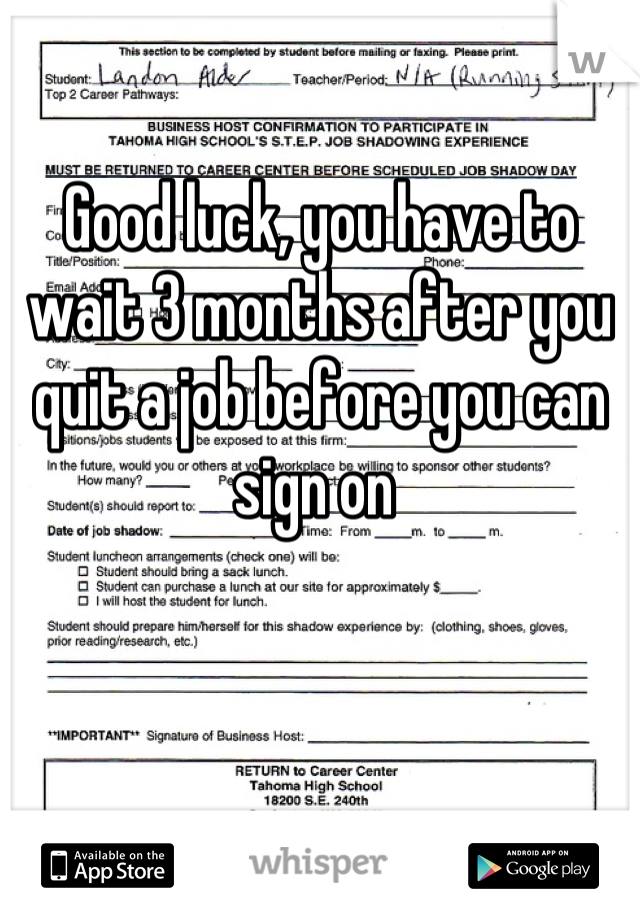 Good luck, you have to wait 3 months after you quit a job before you can sign on 