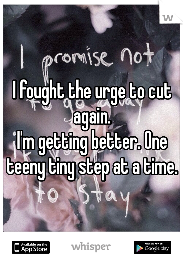 I fought the urge to cut again. 
I'm getting better. One teeny tiny step at a time. 