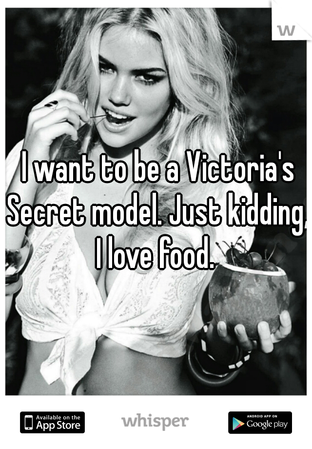  I want to be a Victoria's Secret model. Just kidding, I love food. 