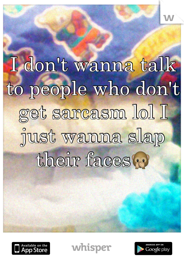 I don't wanna talk to people who don't get sarcasm lol I just wanna slap their faces🙊