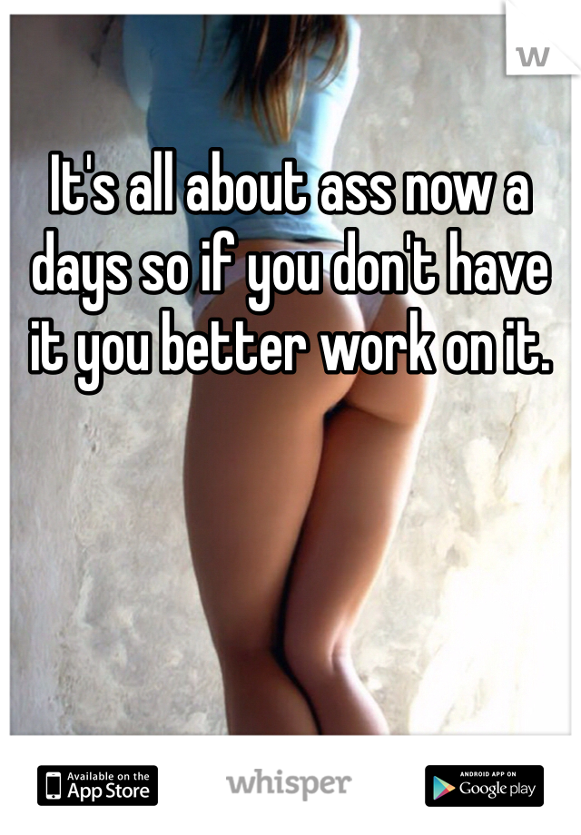 It's all about ass now a days so if you don't have it you better work on it. 