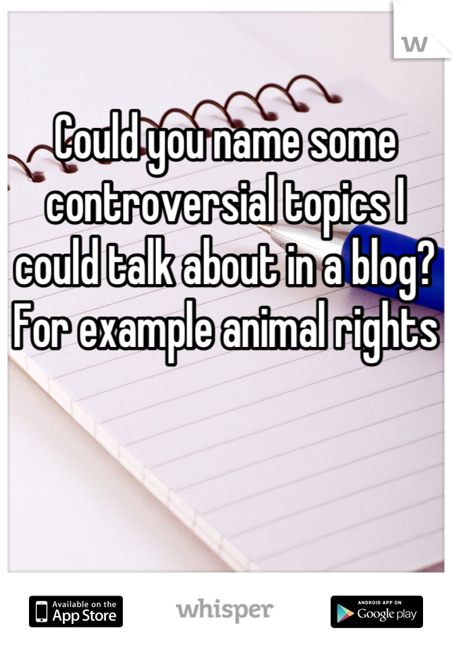 Could you name some controversial topics I could talk about in a blog? For example animal rights