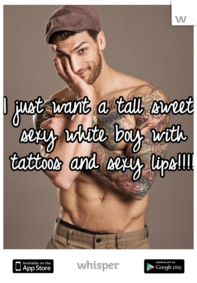 I just want a tall sweet sexy white boy with tattoos and sexy lips!!!!