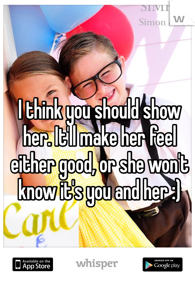 I think you should show her. It'll make her feel either good, or she won't know it's you and her :)