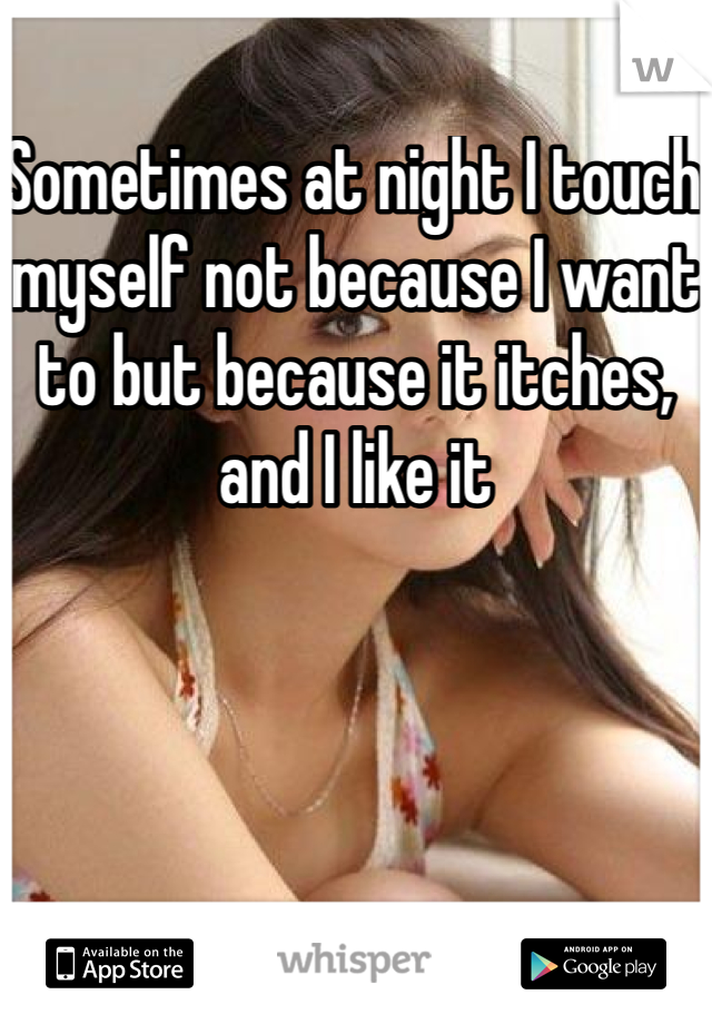 Sometimes at night I touch myself not because I want to but because it itches, and I like it 