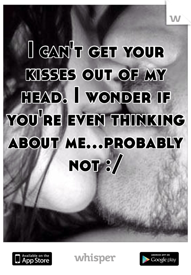 I can't get your kisses out of my head. I wonder if you're even thinking about me...probably not :/