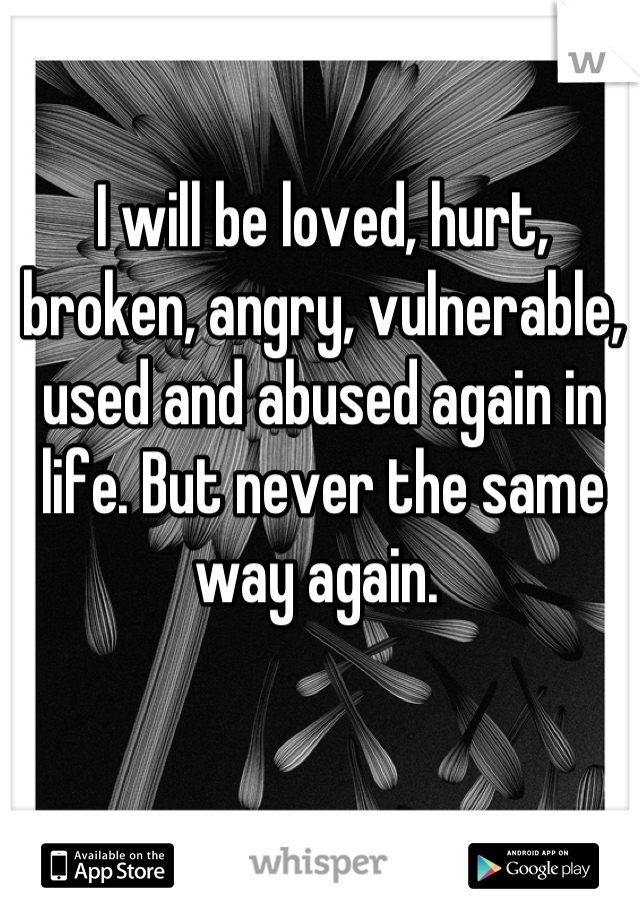 I will be loved, hurt, broken, angry, vulnerable, used and abused again in life. But never the same way again. 