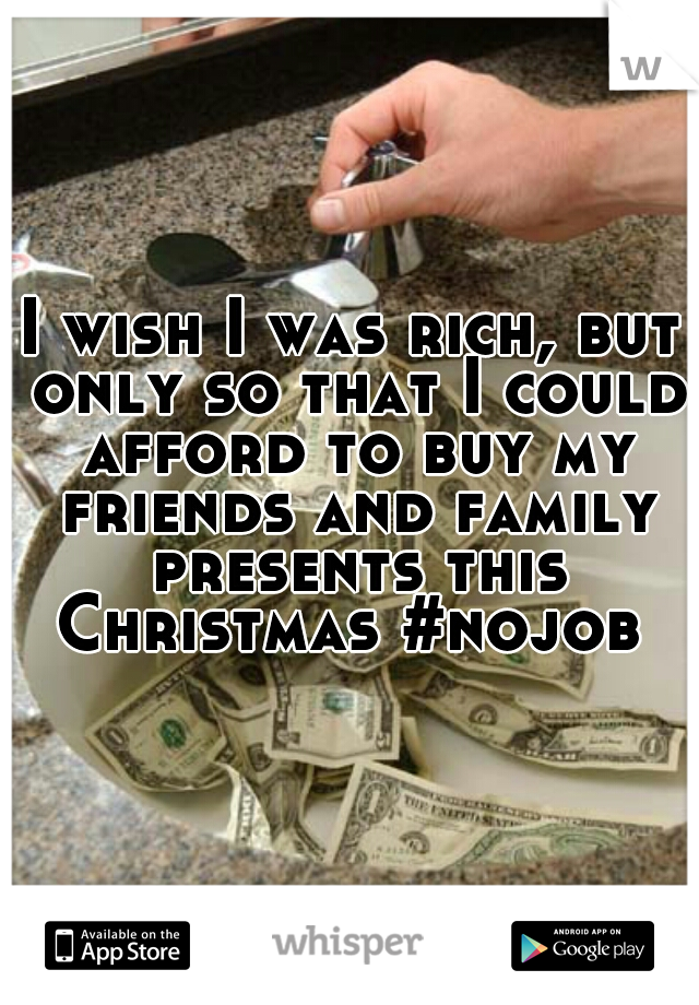 I wish I was rich, but only so that I could afford to buy my friends and family presents this Christmas #nojob 