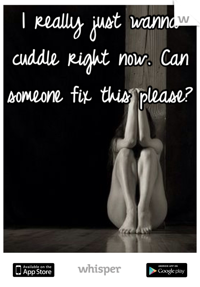 I really just wanna cuddle right now. Can someone fix this please?