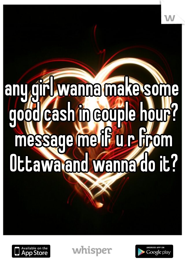 any girl wanna make some good cash in couple hour? message me if u r from Ottawa and wanna do it?