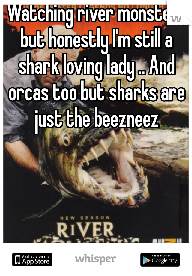 Watching river monsters but honestly I'm still a shark loving lady .. And orcas too but sharks are just the beezneez