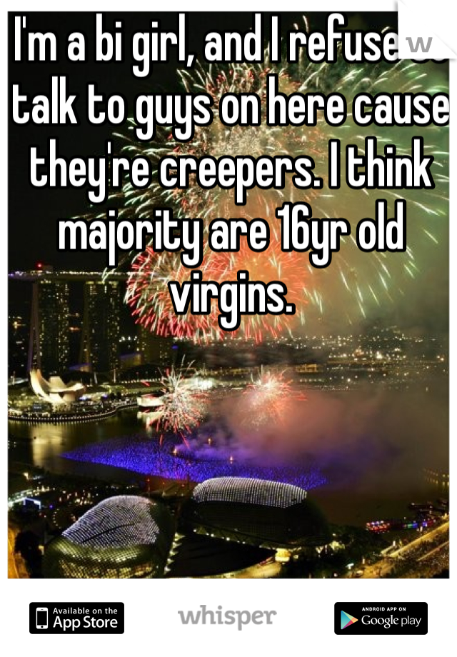 I'm a bi girl, and I refuse to talk to guys on here cause they're creepers. I think majority are 16yr old virgins. 