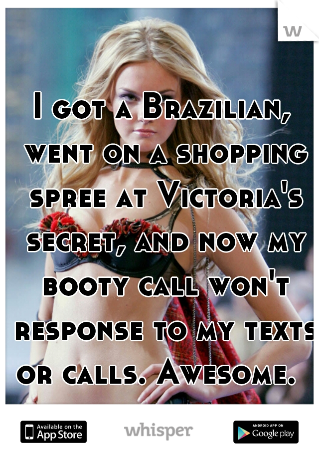 I got a Brazilian, went on a shopping spree at Victoria's secret, and now my booty call won't response to my texts or calls. Awesome.  