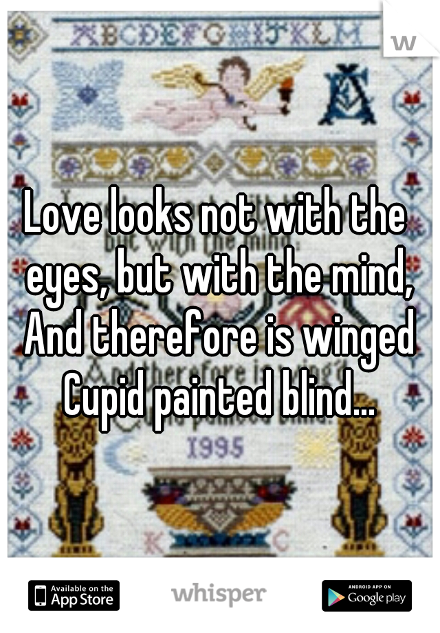 Love looks not with the eyes, but with the mind, And therefore is winged Cupid painted blind...