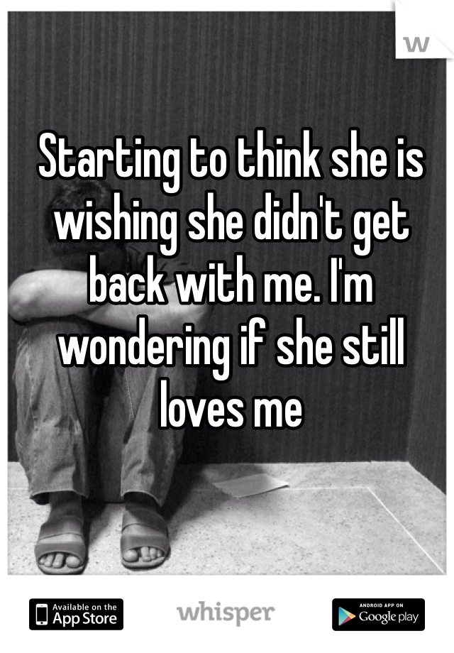 Starting to think she is wishing she didn't get back with me. I'm wondering if she still loves me