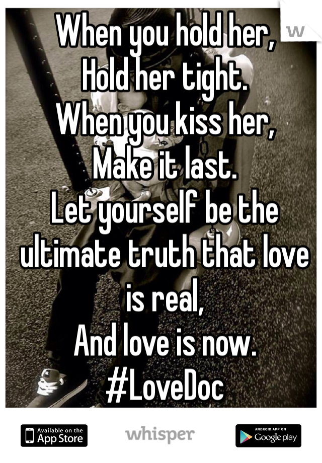 When you hold her, 
Hold her tight. 
When you kiss her, 
Make it last. 
Let yourself be the ultimate truth that love is real,
And love is now. 
#LoveDoc