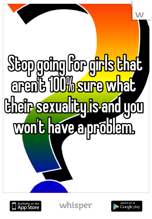  Stop going for girls that aren't 100% sure what their sexuality is and you won't have a problem. 