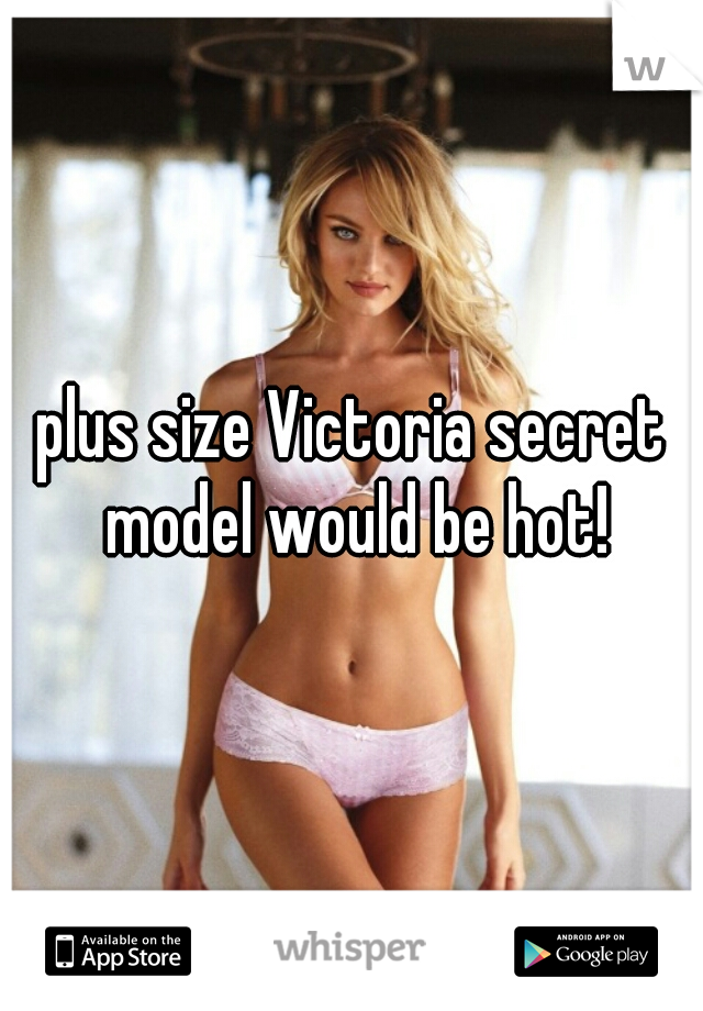 plus size Victoria secret model would be hot!