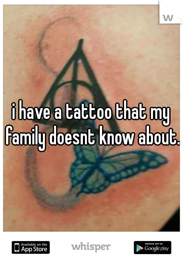 i have a tattoo that my family doesnt know about.