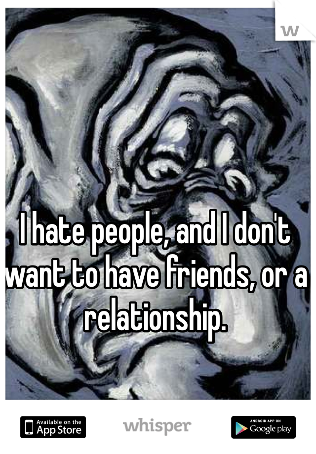 I hate people, and I don't want to have friends, or a relationship.