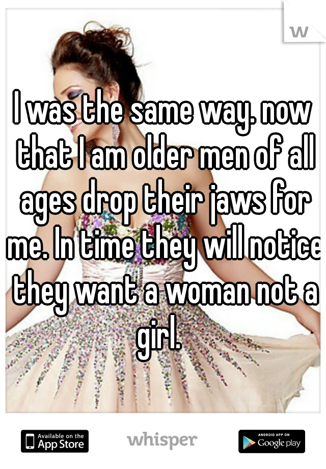 I was the same way. now that I am older men of all ages drop their jaws for me. In time they will notice they want a woman not a girl.  