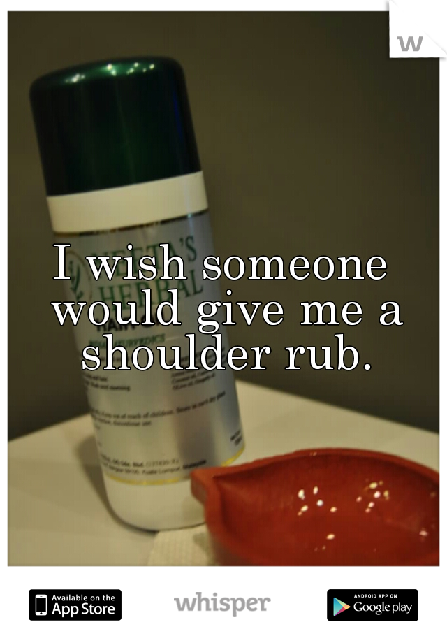 I wish someone would give me a shoulder rub.