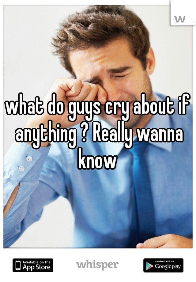 what do guys cry about if anything ? Really wanna know 