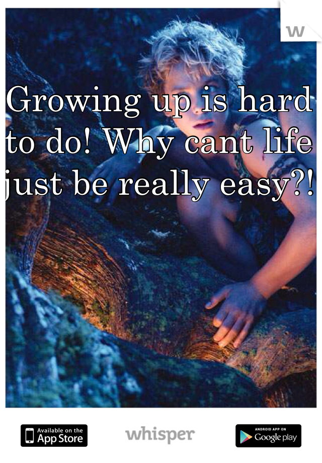 Growing up is hard to do! Why cant life just be really easy?! 