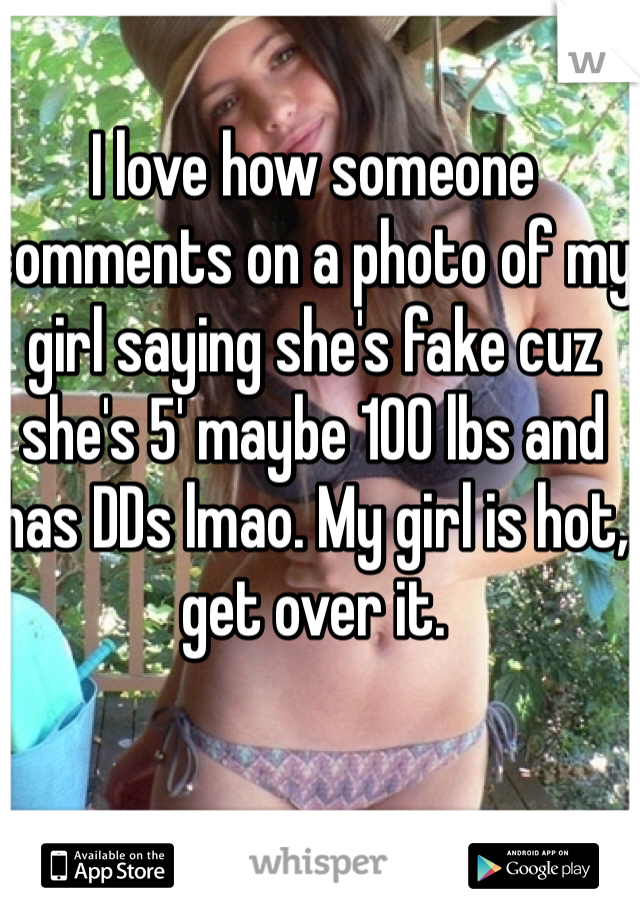 I love how someone comments on a photo of my girl saying she's fake cuz she's 5' maybe 100 lbs and has DDs lmao. My girl is hot, get over it.