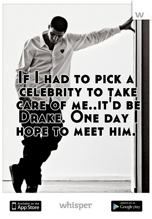 If I had to pick a celebrity to take care of me..it'd be Drake. One day I hope to meet him. 