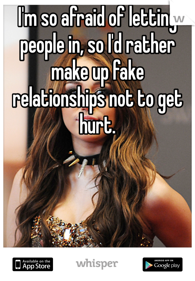 I'm so afraid of letting people in, so I'd rather make up fake relationships not to get hurt.