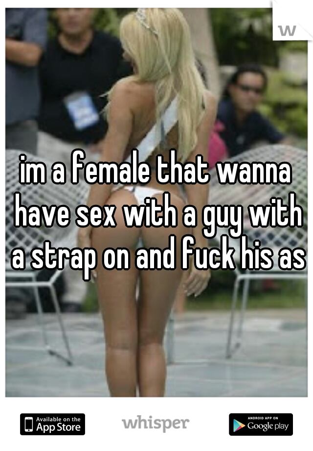 im a female that wanna have sex with a guy with a strap on and fuck his ass