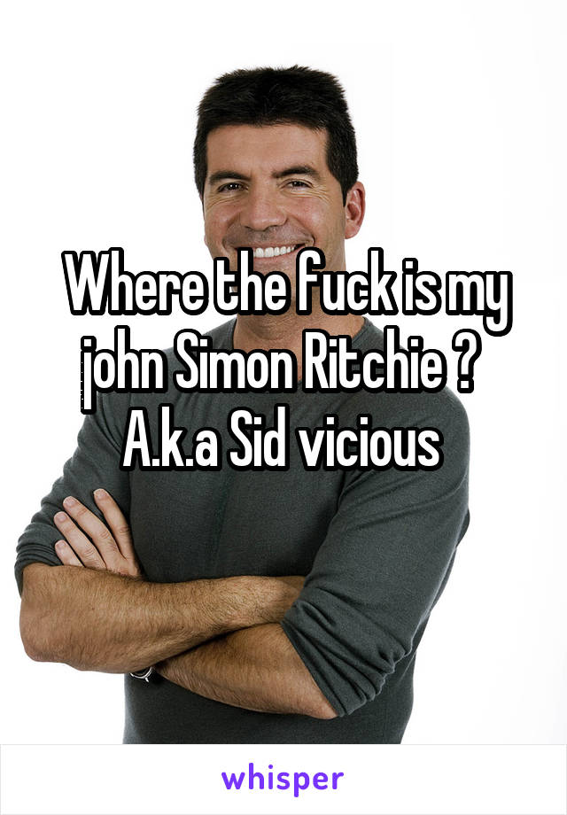 Where the fuck is my john Simon Ritchie ? 
A.k.a Sid vicious 
