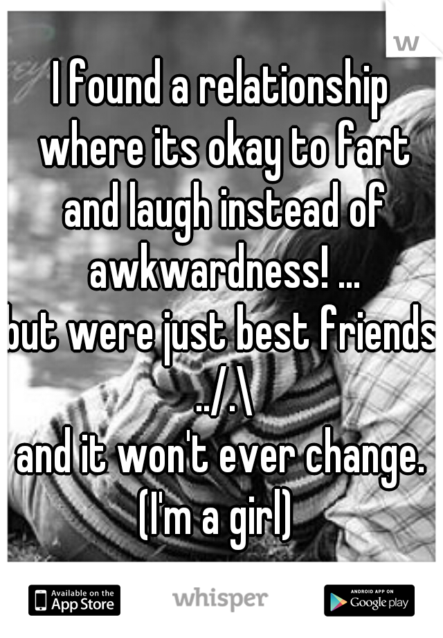 I found a relationship where its okay to fart and laugh instead of awkwardness! ...
but were just best friends ../.\
and it won't ever change.
(I'm a girl) 