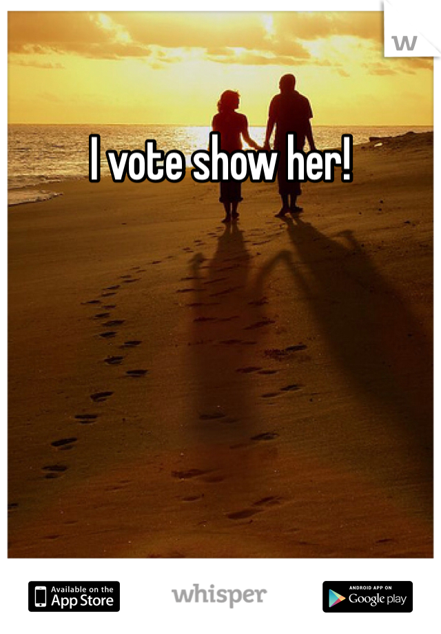 I vote show her! 