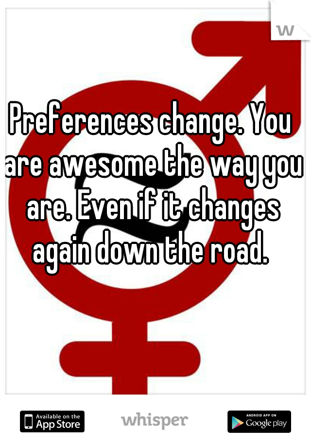 Preferences change. You are awesome the way you are. Even if it changes again down the road. 