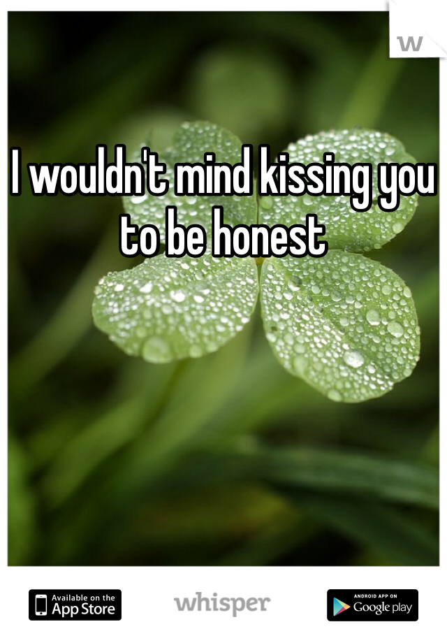 I wouldn't mind kissing you to be honest 