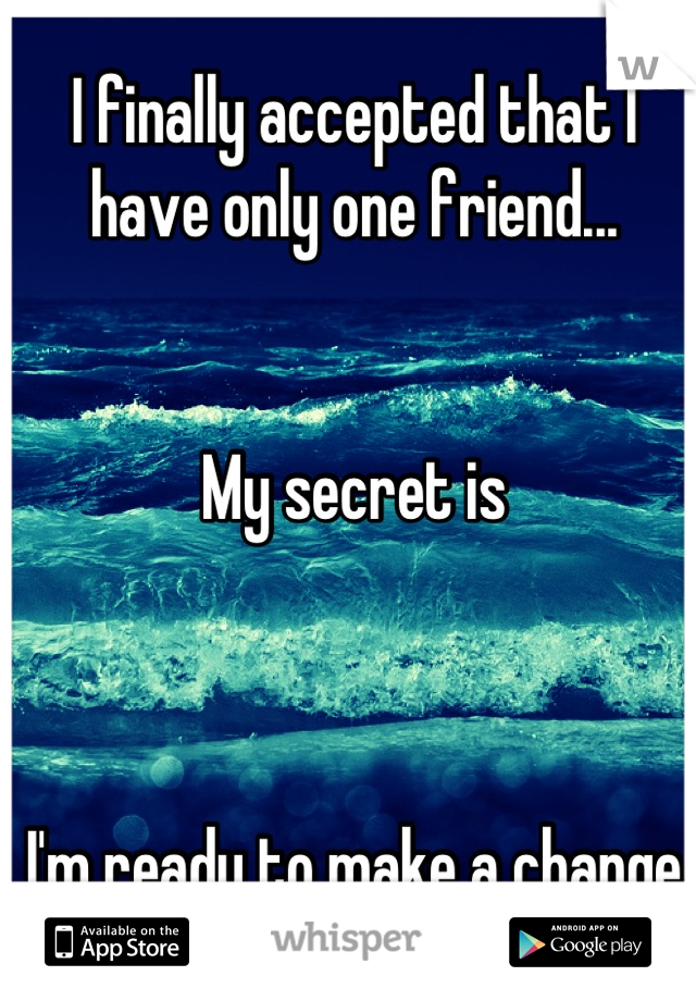 I finally accepted that I have only one friend... 


My secret is



I'm ready to make a change