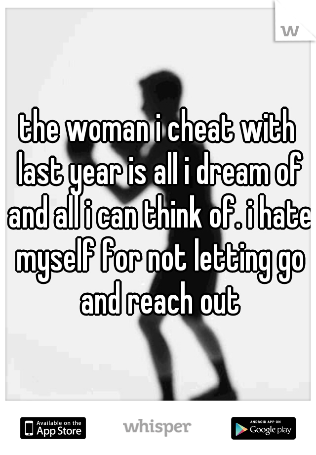 the woman i cheat with last year is all i dream of and all i can think of. i hate myself for not letting go and reach out