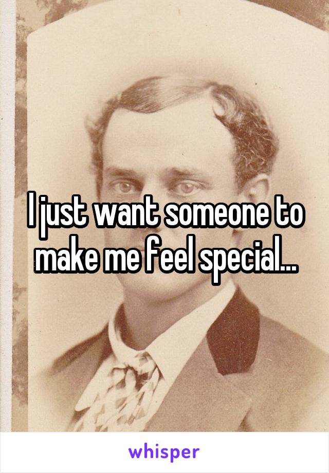 I just want someone to make me feel special...