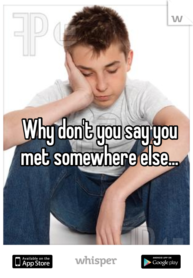 Why don't you say you met somewhere else...