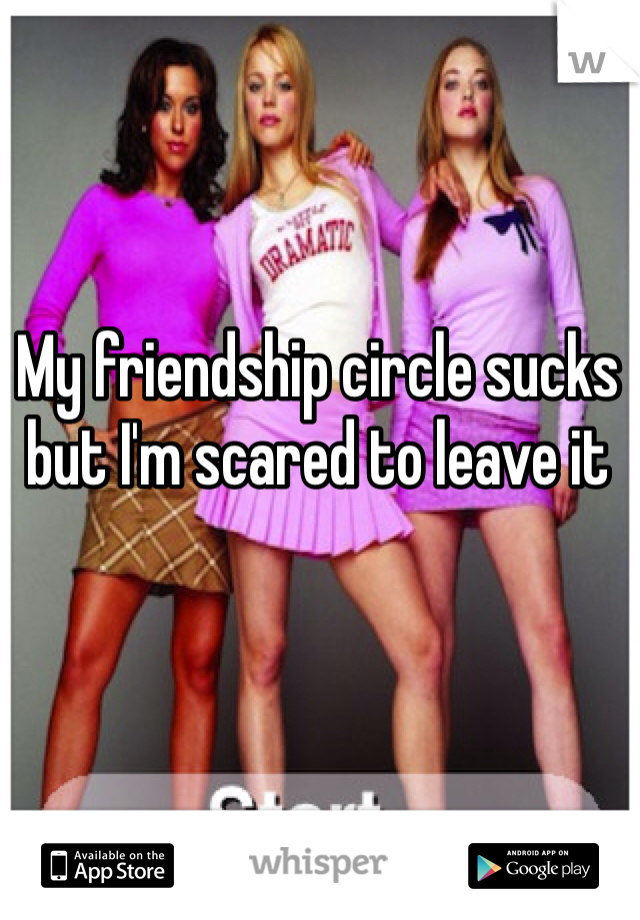 My friendship circle sucks but I'm scared to leave it