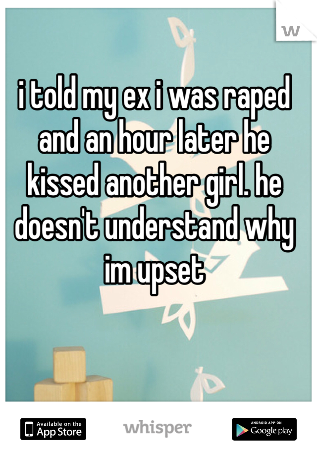 i told my ex i was raped and an hour later he kissed another girl. he doesn't understand why im upset