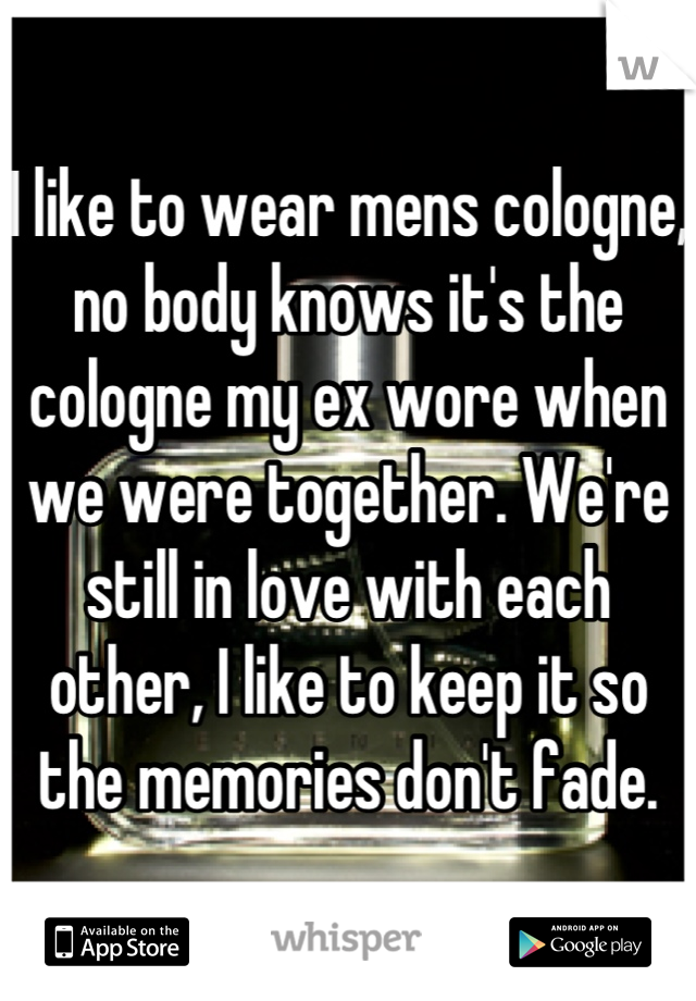 I like to wear mens cologne, no body knows it's the cologne my ex wore when we were together. We're still in love with each other, I like to keep it so the memories don't fade.