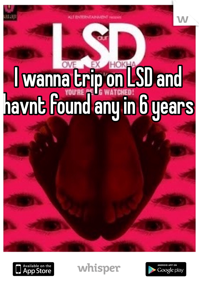 I wanna trip on LSD and havnt found any in 6 years 