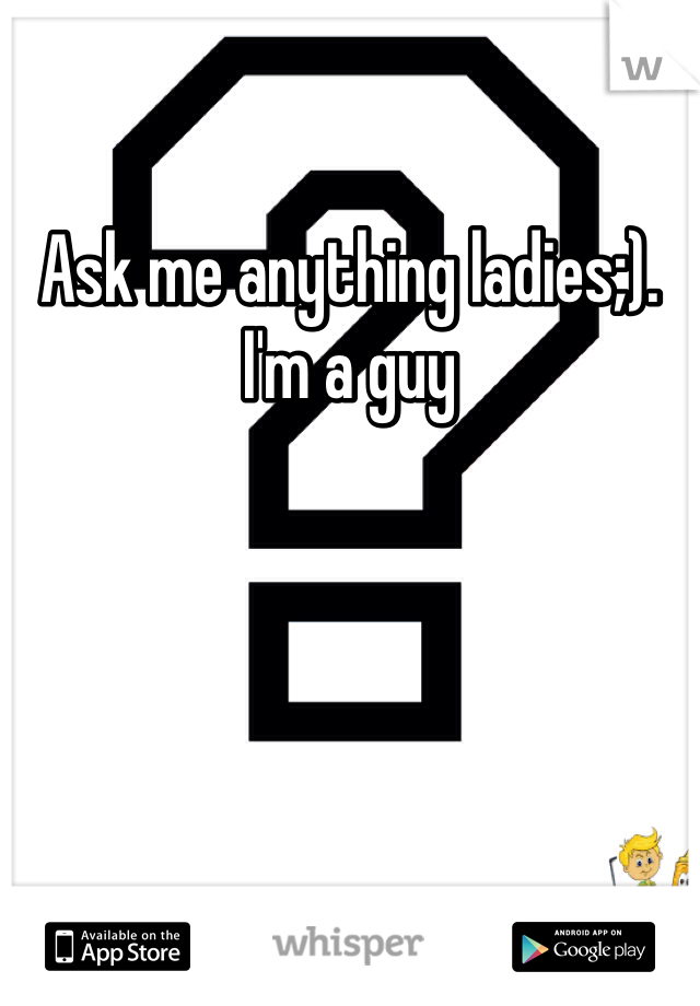 Ask me anything ladies;). I'm a guy